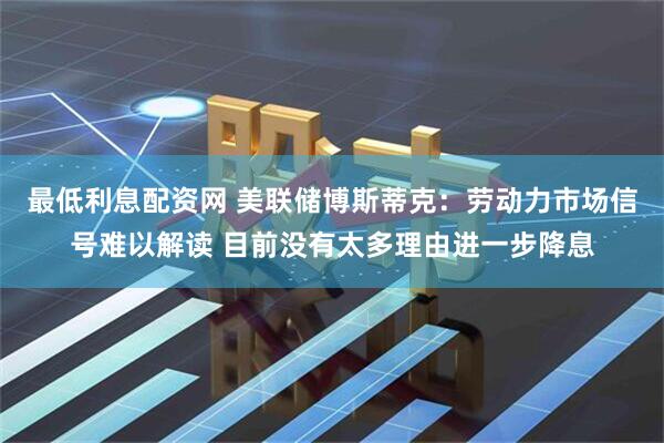 最低利息配资网 美联储博斯蒂克：劳动力市场信号难以解读 目前没有太多理由进一步降息