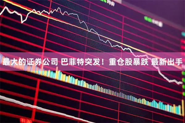 最大的证券公司 巴菲特突发！重仓股暴跌 最新出手