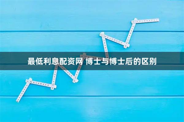 最低利息配资网 博士与博士后的区别