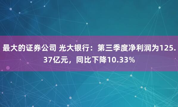 最大的证券公司 光大银行：第三季度净利润为125.37亿元，同比下降10.33%