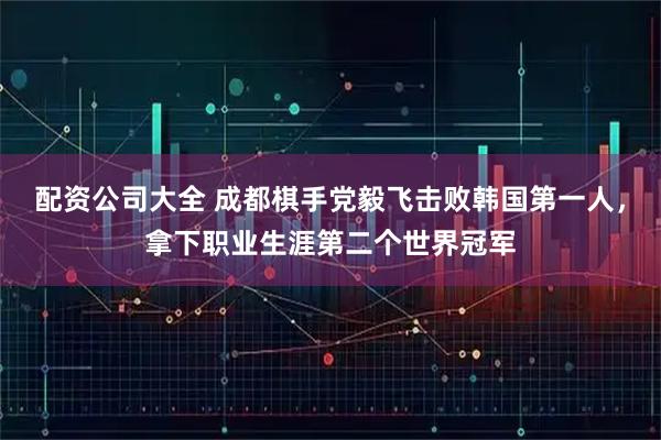 配资公司大全 成都棋手党毅飞击败韩国第一人，拿下职业生涯第二个世界冠军