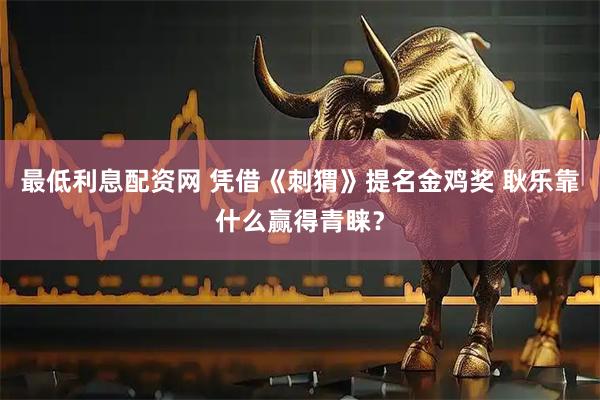 最低利息配资网 凭借《刺猬》提名金鸡奖 耿乐靠什么赢得青睐？