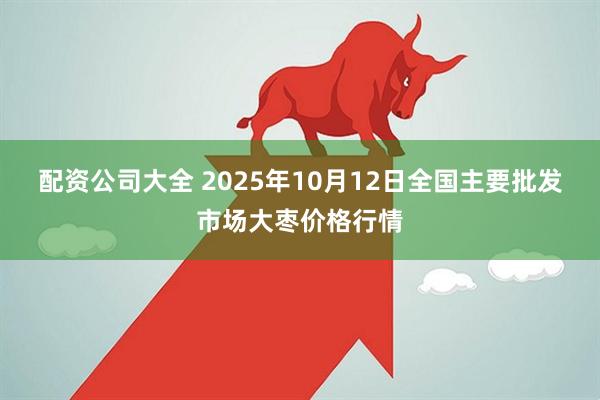 配资公司大全 2025年10月12日全国主要批发市场大枣价格行情