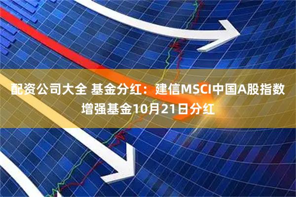 配资公司大全 基金分红：建信MSCI中国A股指数增强基金10月21日分红