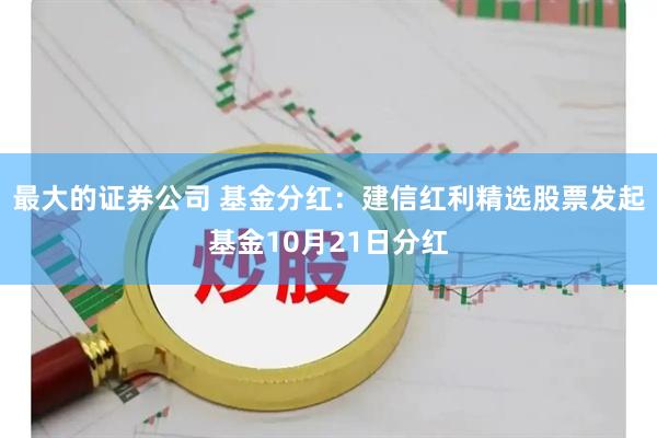 最大的证券公司 基金分红：建信红利精选股票发起基金10月21日分红