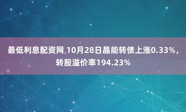 最低利息配资网 10月28日晶能转债上涨0.33%，转股溢价率194.23%