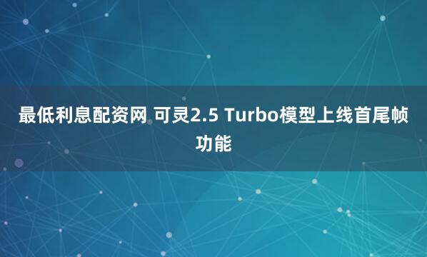 最低利息配资网 可灵2.5 Turbo模型上线首尾帧功能