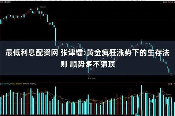 最低利息配资网 张津镭:黄金疯狂涨势下的生存法则 顺势多不猜顶
