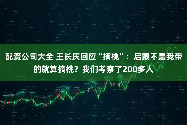 配资公司大全 王长庆回应“摘桃”：启蒙不是我带的就算摘桃？我们考察了200多人