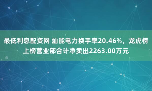 最低利息配资网 灿能电力换手率20.46%，龙虎榜上榜营业部合计净卖出2263.00万元