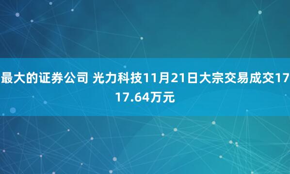 最大的证券公司 光力科技11月21日大宗交易成交1717.64万元