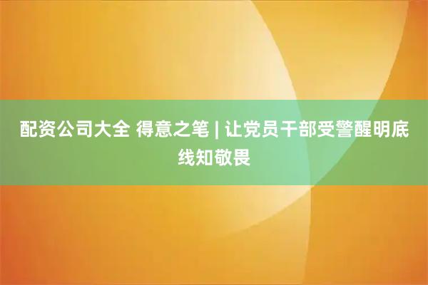 配资公司大全 得意之笔 | 让党员干部受警醒明底线知敬畏