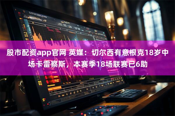 股市配资app官网 英媒：切尔西有意根克18岁中场卡雷察斯，本赛季18场联赛已6助