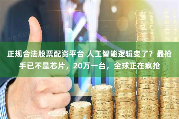 正规合法股票配资平台 人工智能逻辑变了？最抢手已不是芯片，20万一台，全球正在疯抢