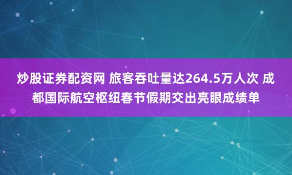 炒股证券配资网 旅客吞吐量达264.5万人次 成都国际航空枢纽春节假期交出亮眼成绩单