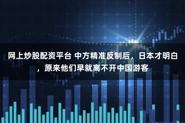 网上炒股配资平台 中方精准反制后，日本才明白，原来他们早就离不开中国游客