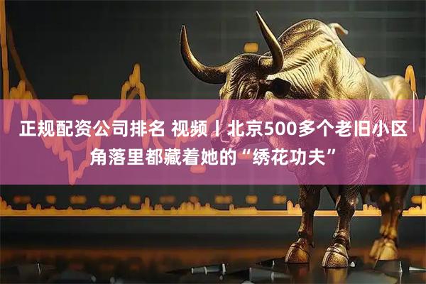 正规配资公司排名 视频丨北京500多个老旧小区角落里都藏着她的“绣花功夫”