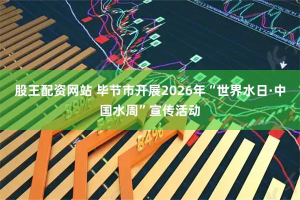 股王配资网站 毕节市开展2026年“世界水日·中国水周”宣传活动