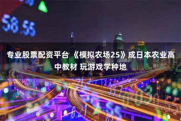 专业股票配资平台 《模拟农场25》成日本农业高中教材 玩游戏学种地