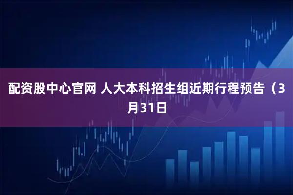 配资股中心官网 人大本科招生组近期行程预告（3月31日