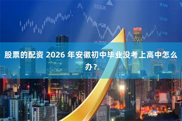 股票的配资 2026 年安徽初中毕业没考上高中怎么办？