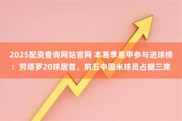 2025配资查询网站官网 本赛季意甲参与进球榜：劳塔罗20球居首，前五中国米球员占据三席